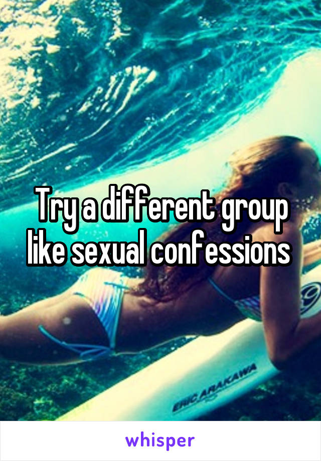 Try a different group like sexual confessions 