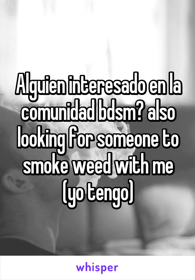 Alguien interesado en la comunidad bdsm? also looking for someone to smoke weed with me (yo tengo)