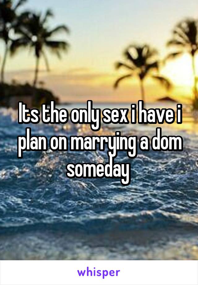 Its the only sex i have i plan on marrying a dom someday 