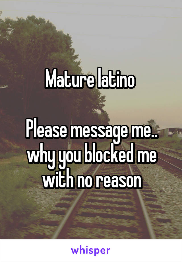 Mature latino 

Please message me.. why you blocked me with no reason