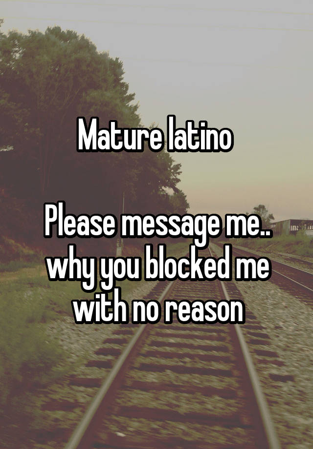 Mature latino 

Please message me.. why you blocked me with no reason