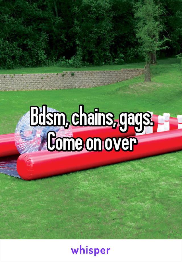 Bdsm, chains, gags. Come on over