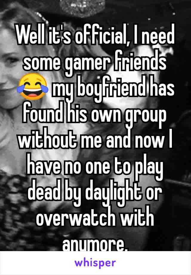 Well it's official, I need some gamer friends 😂 my boyfriend has found his own group without me and now I have no one to play dead by daylight or overwatch with anymore.