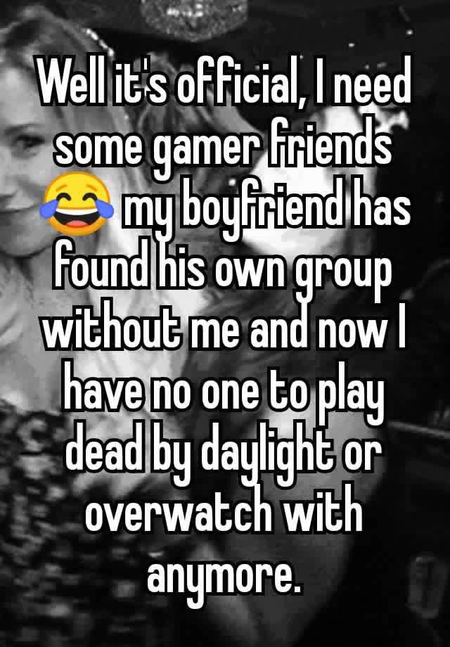 Well it's official, I need some gamer friends 😂 my boyfriend has found his own group without me and now I have no one to play dead by daylight or overwatch with anymore.