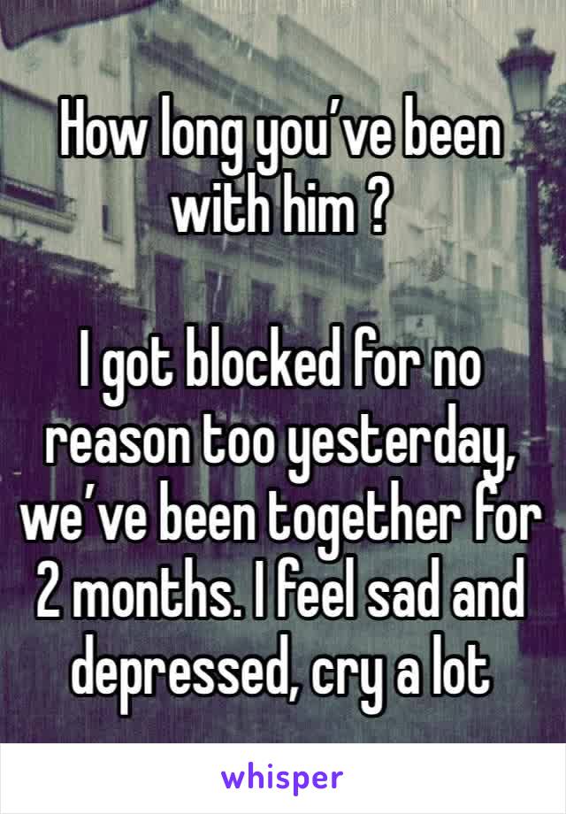 How long you’ve been with him ? 

I got blocked for no reason too yesterday, we’ve been together for 2 months. I feel sad and depressed, cry a lot