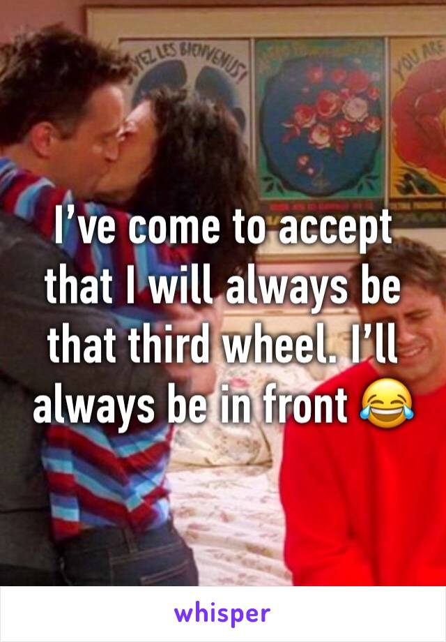 I’ve come to accept that I will always be that third wheel. I’ll always be in front 😂😂😂