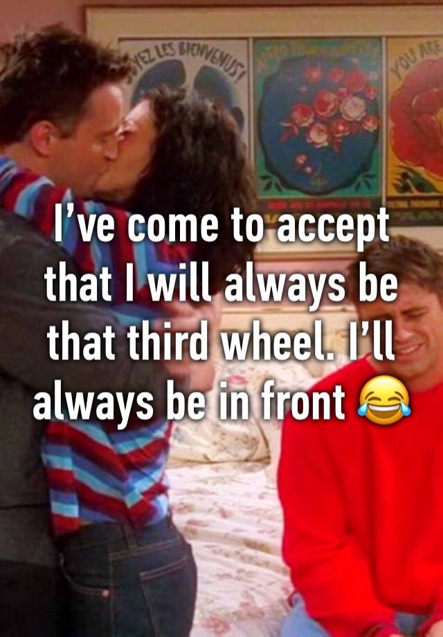 I’ve come to accept that I will always be that third wheel. I’ll always be in front 😂😂😂