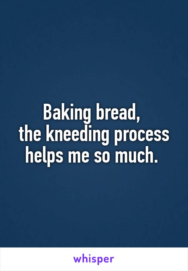 Baking bread, 
the kneeding process helps me so much. 