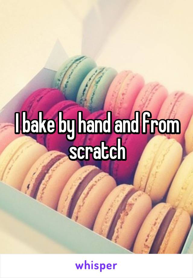 I bake by hand and from scratch