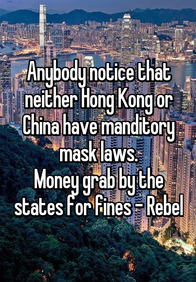 Anybody notice that neither Hong Kong or China have manditory mask laws.
Money grab by the states for fines - Rebel