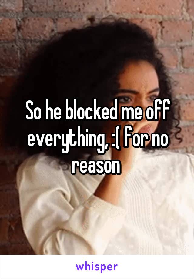 So he blocked me off everything, :( for no reason 