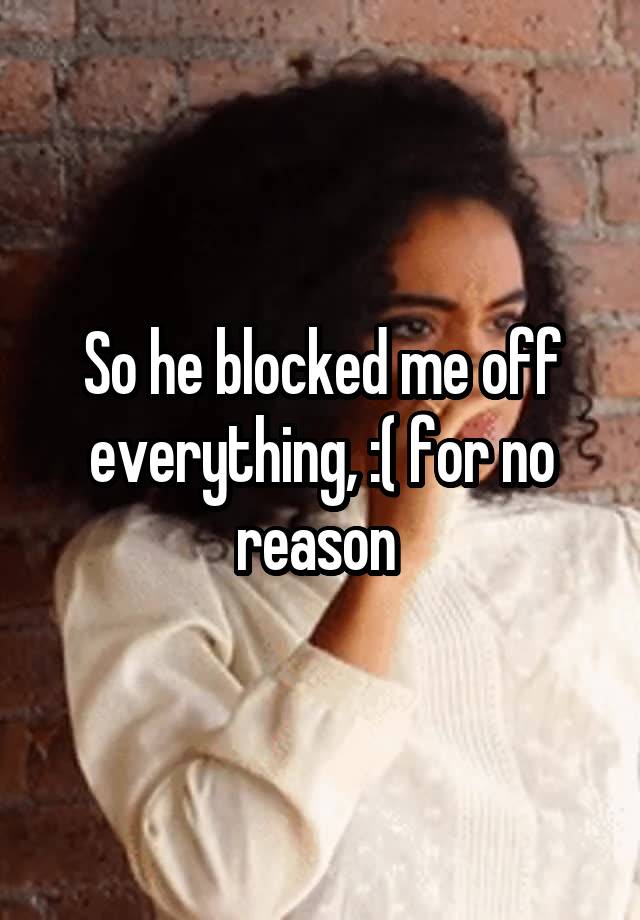 So he blocked me off everything, :( for no reason 