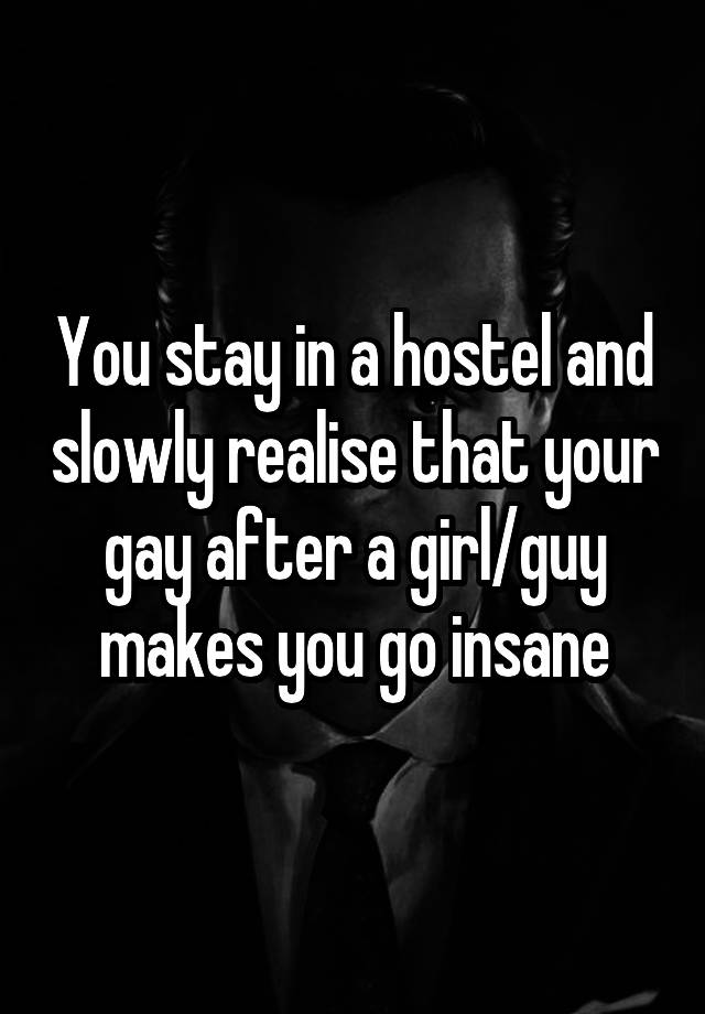 You stay in a hostel and slowly realise that your gay after a girl/guy makes you go insane