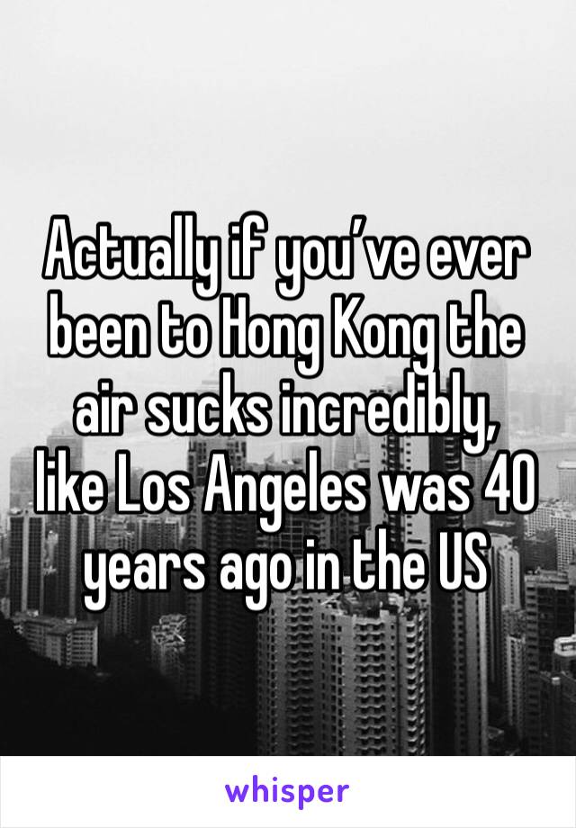 Actually if you’ve ever been to Hong Kong the air sucks incredibly,
like Los Angeles was 40 years ago in the US