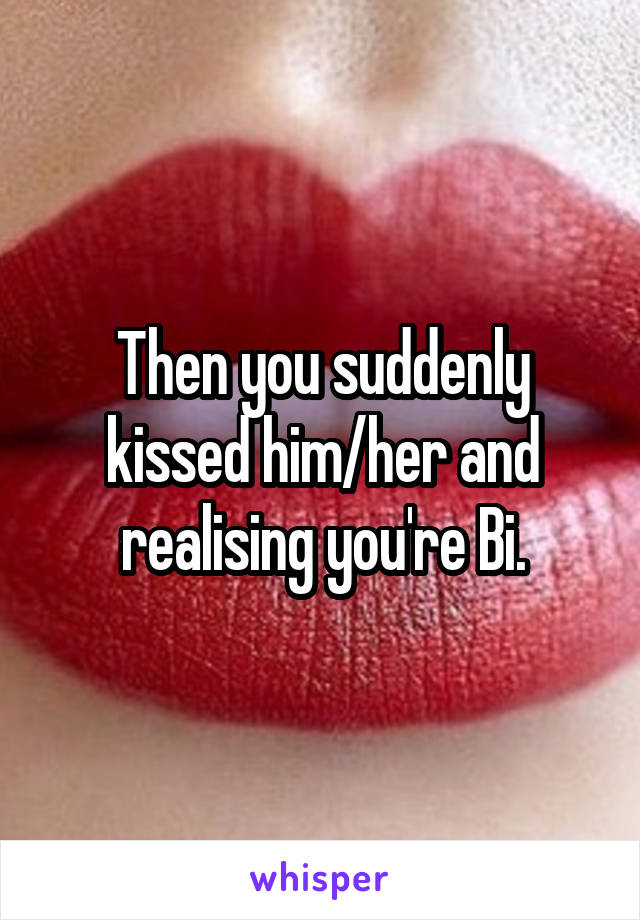 Then you suddenly kissed him/her and realising you're Bi.