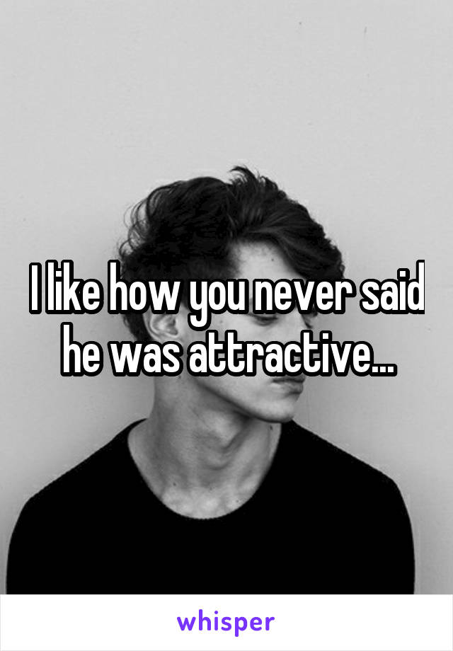 I like how you never said he was attractive...