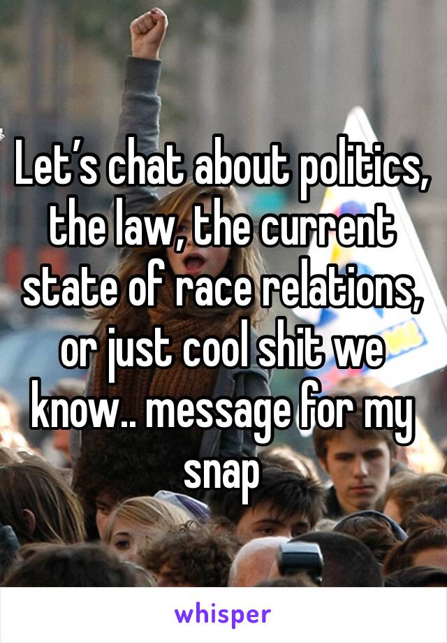 Let’s chat about politics, the law, the current state of race relations, or just cool shit we know.. message for my snap 