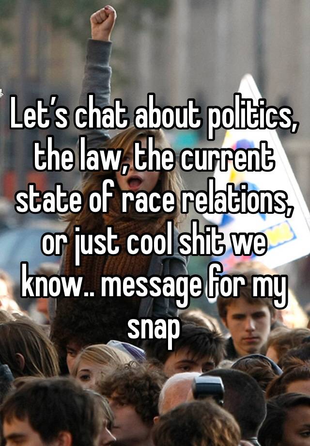 Let’s chat about politics, the law, the current state of race relations, or just cool shit we know.. message for my snap 