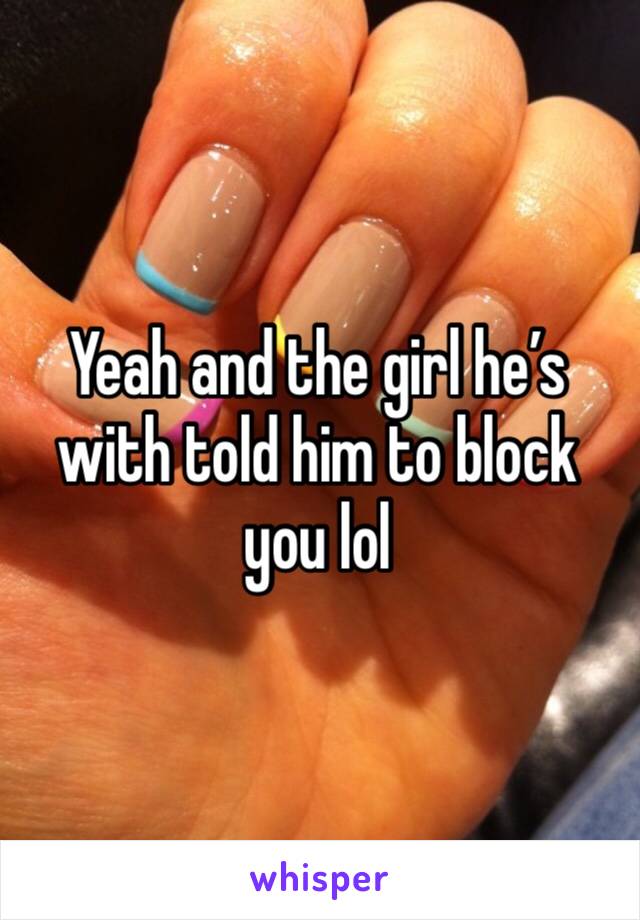 Yeah and the girl he’s with told him to block you lol