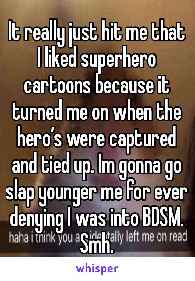 It really just hit me that I liked superhero cartoons because it turned me on when the hero’s were captured and tied up. Im gonna go slap younger me for ever denying I was into BDSM. Smh. 