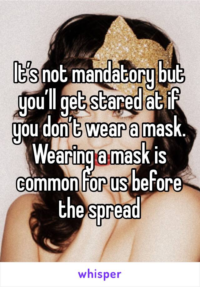 It’s not mandatory but you’ll get stared at if you don’t wear a mask. Wearing a mask is common for us before the spread