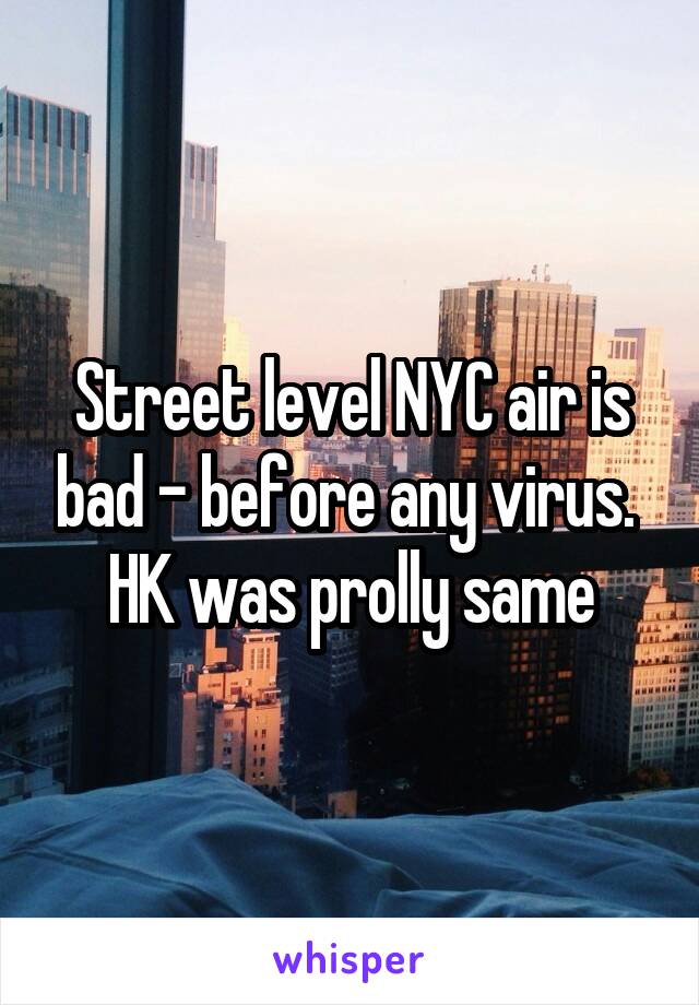 Street level NYC air is bad - before any virus. 
HK was prolly same