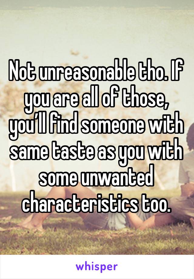 Not unreasonable tho. If you are all of those, you’ll find someone with same taste as you with some unwanted characteristics too. 