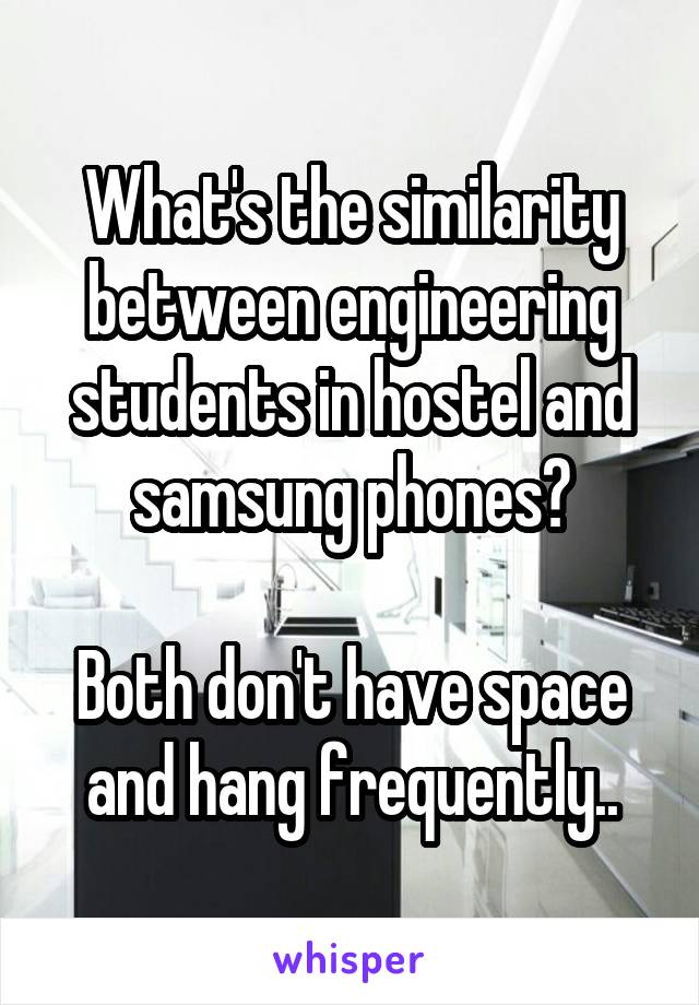 What's the similarity between engineering students in hostel and samsung phones?

Both don't have space and hang frequently..