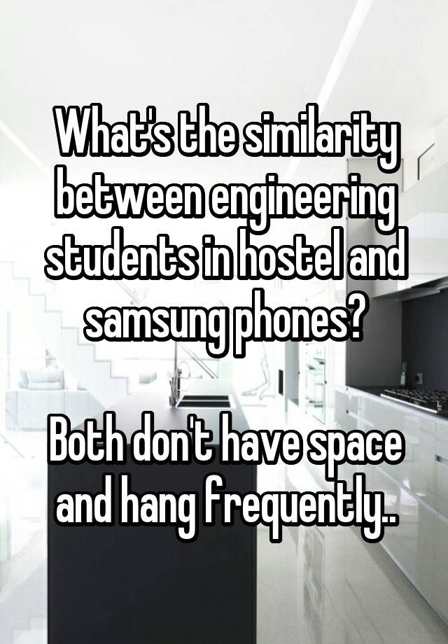 What's the similarity between engineering students in hostel and samsung phones?

Both don't have space and hang frequently..