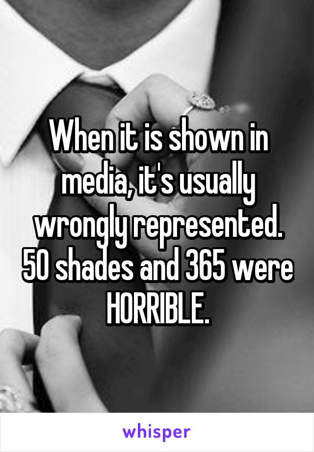 When it is shown in media, it's usually wrongly represented. 50 shades and 365 were HORRIBLE.