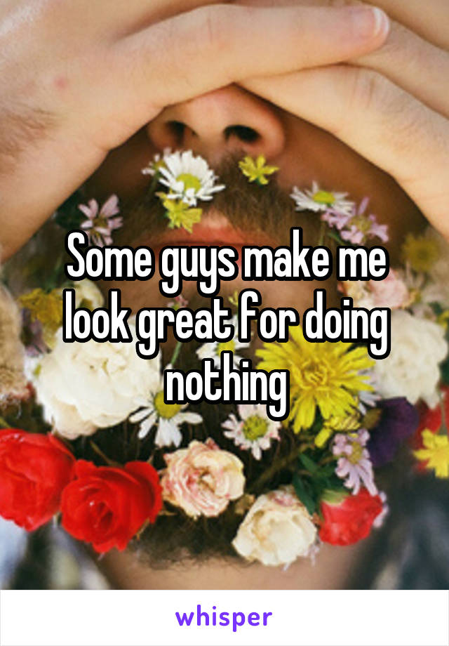 Some guys make me look great for doing nothing