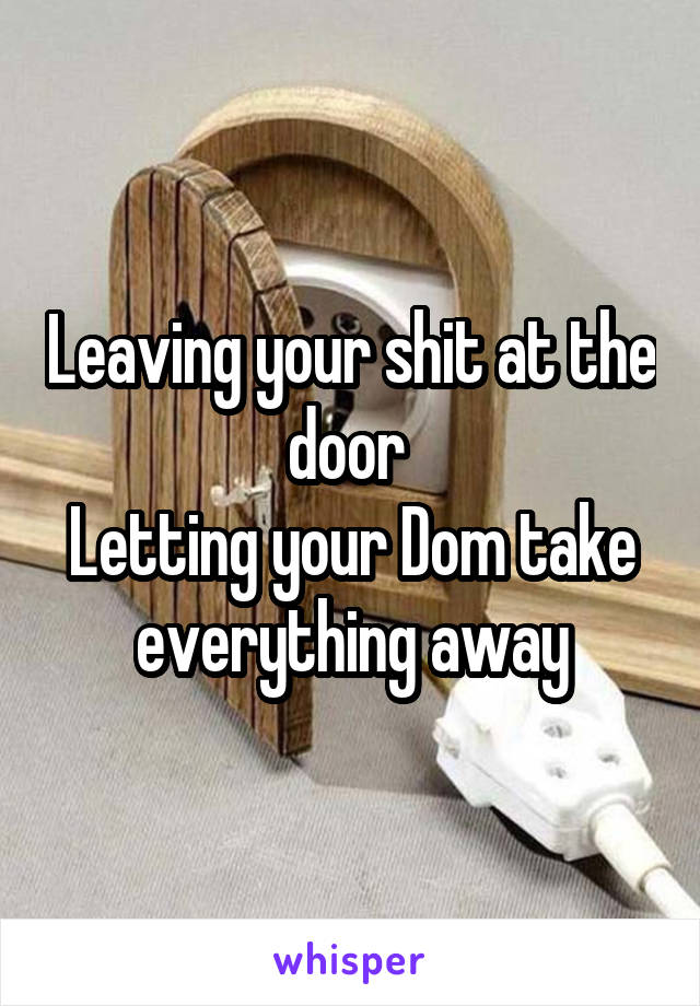 Leaving your shit at the door 
Letting your Dom take everything away