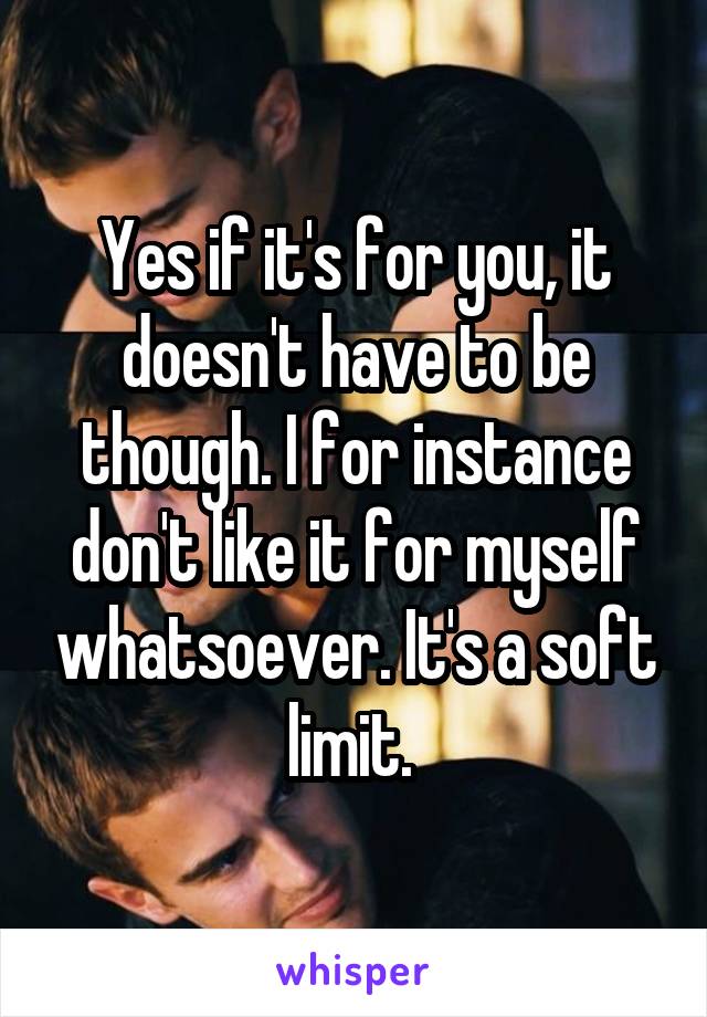 Yes if it's for you, it doesn't have to be though. I for instance don't like it for myself whatsoever. It's a soft limit. 