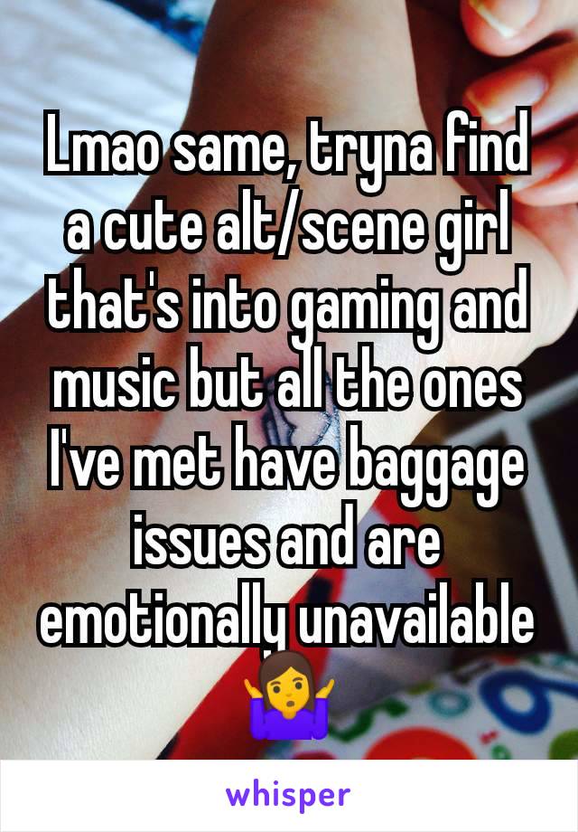 Lmao same, tryna find a cute alt/scene girl that's into gaming and music but all the ones I've met have baggage issues and are emotionally unavailable 🤷