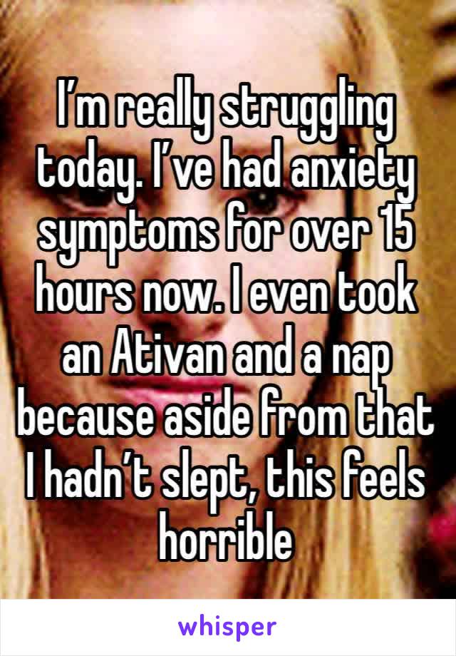 I’m really struggling today. I’ve had anxiety symptoms for over 15 hours now. I even took an Ativan and a nap because aside from that I hadn’t slept, this feels horrible 