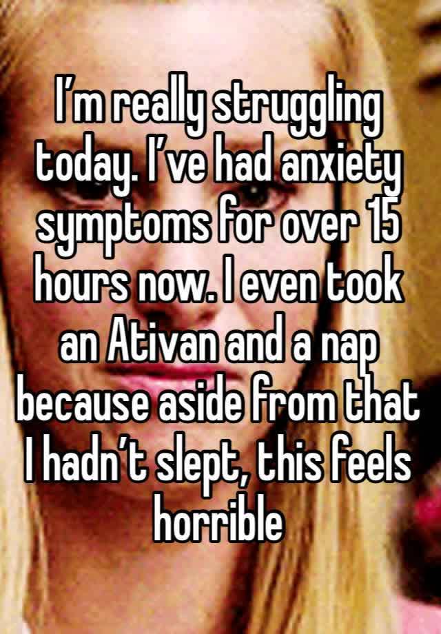 I’m really struggling today. I’ve had anxiety symptoms for over 15 hours now. I even took an Ativan and a nap because aside from that I hadn’t slept, this feels horrible 