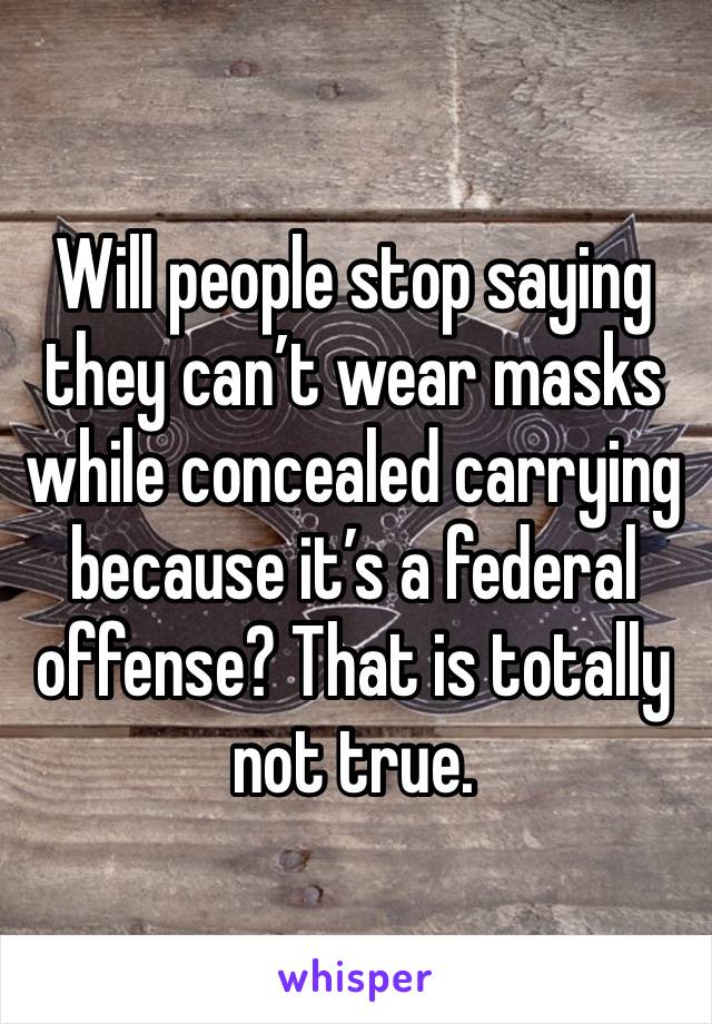 Will people stop saying they can’t wear masks while concealed carrying because it’s a federal offense? That is totally not true.