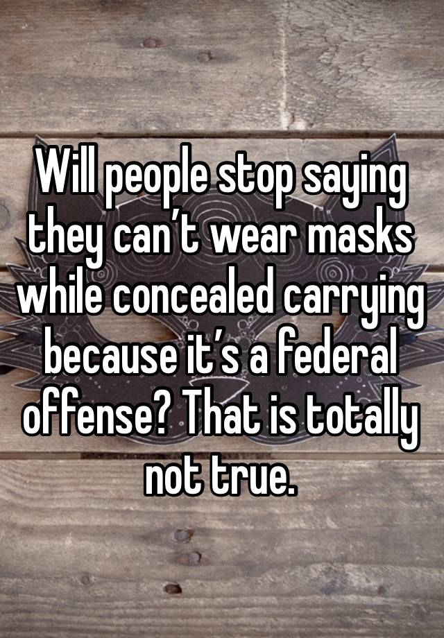 Will people stop saying they can’t wear masks while concealed carrying because it’s a federal offense? That is totally not true.