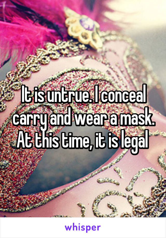 It is untrue. I conceal carry and wear a mask. At this time, it is legal 