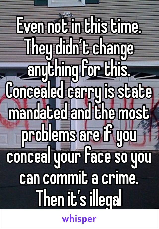 Even not in this time. They didn’t change anything for this. Concealed carry is state mandated and the most problems are if you conceal your face so you can commit a crime. Then it’s illegal