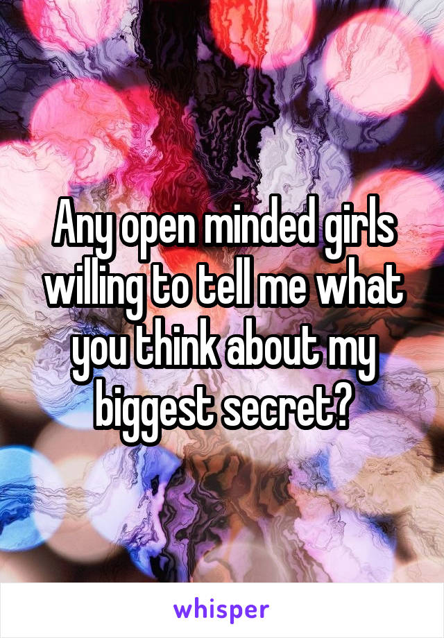 Any open minded girls willing to tell me what you think about my biggest secret?