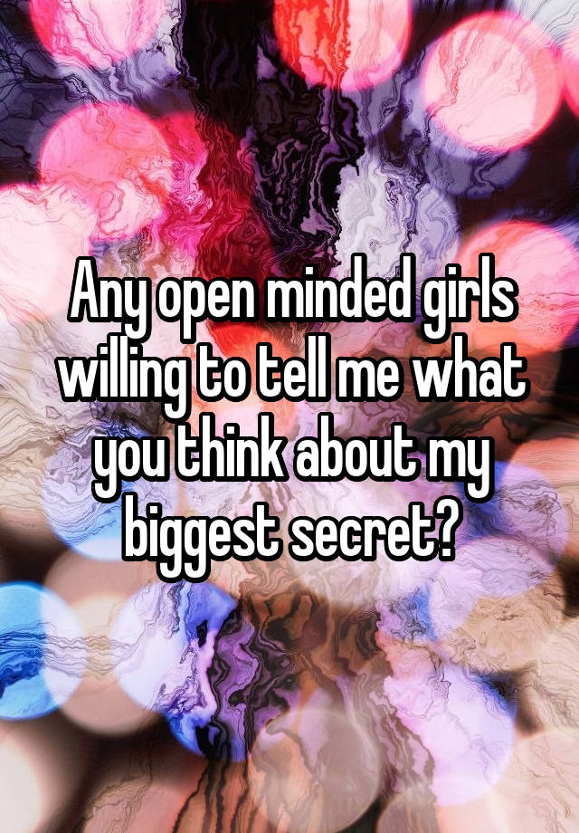 Any open minded girls willing to tell me what you think about my biggest secret?