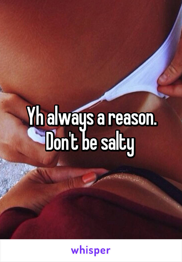 Yh always a reason. Don't be salty 