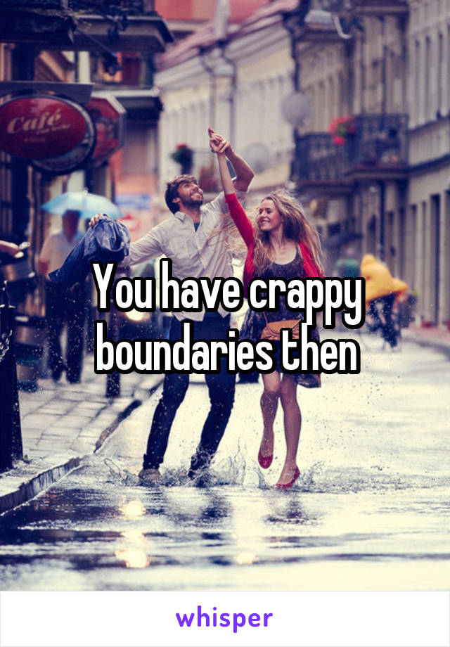 You have crappy boundaries then