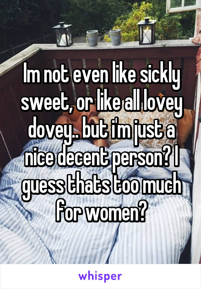 Im not even like sickly sweet, or like all lovey dovey.. but i'm just a nice decent person? I guess thats too much for women?