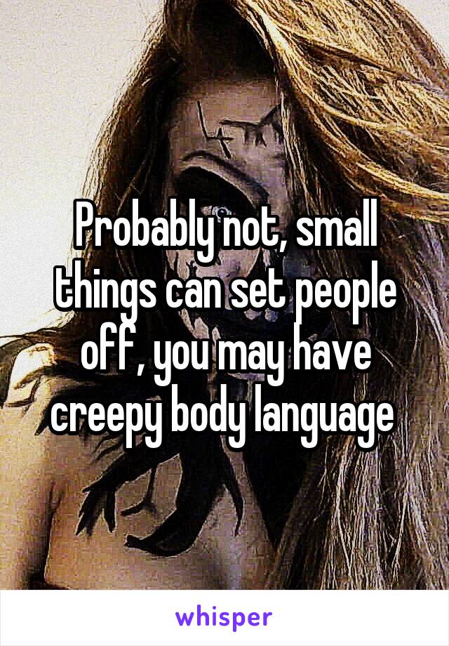 Probably not, small things can set people off, you may have creepy body language 