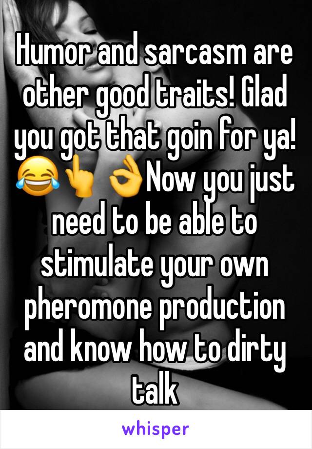 Humor and sarcasm are other good traits! Glad you got that goin for ya! 😂👆👌Now you just need to be able to stimulate your own pheromone production and know how to dirty talk