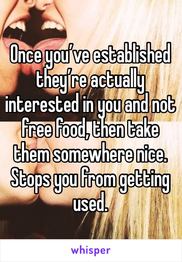 Once you’ve established they’re actually interested in you and not free food, then take them somewhere nice. Stops you from getting used.