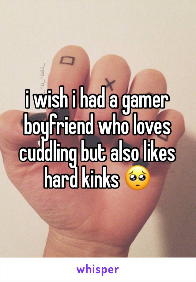 i wish i had a gamer boyfriend who loves cuddling but also likes hard kinks 🥺