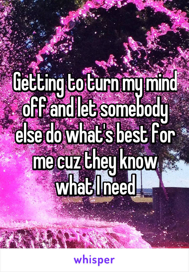 Getting to turn my mind off and let somebody else do what's best for me cuz they know what I need